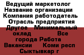 Ведущий маркетолог › Название организации ­ Компания-работодатель › Отрасль предприятия ­ Другое › Минимальный оклад ­ 38 000 - Все города Работа » Вакансии   . Коми респ.,Сыктывкар г.
